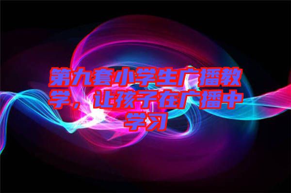 第九套小學(xué)生廣播教學(xué),讓孩子在廣播中學(xué)習(xí)