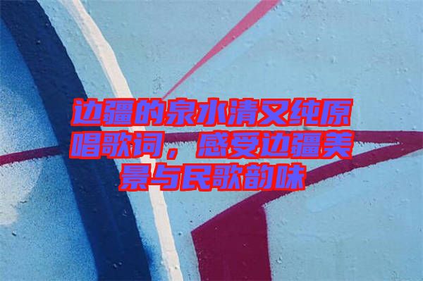邊疆的泉水清又純原唱歌詞,感受邊疆美景與民歌韻味