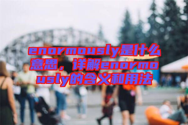 enormously是什么意思,詳解enormously的含義和用法