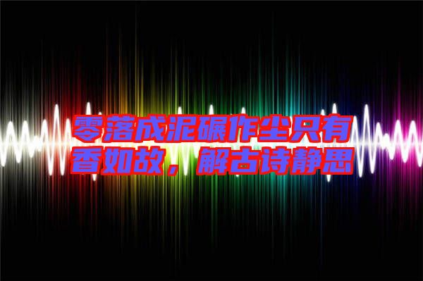 零落成泥碾作塵只有香如故,解古詩靜思