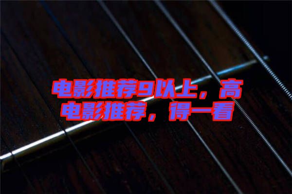 電影推薦9以上,高電影推薦,得一看