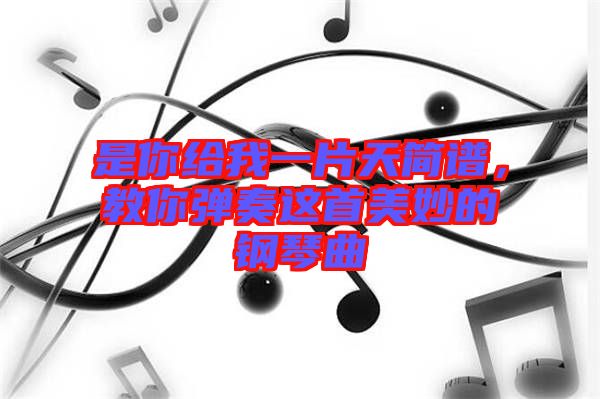 是你給我一片天簡(jiǎn)譜,教你彈奏這首美妙的鋼琴曲