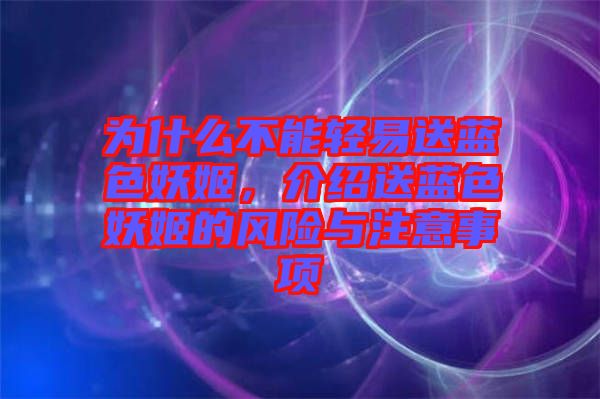 為什么不能輕易送藍色妖姬,介紹送藍色妖姬的風險與注意事項