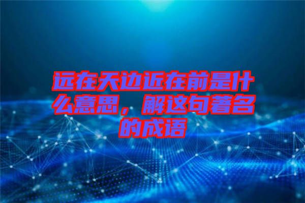 遠(yuǎn)在天邊近在前是什么意思，解這句著名的成語