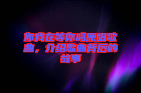 你我在等你嗎原唱歌曲,介紹歌曲背后的故事