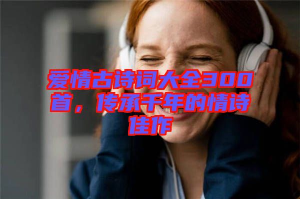 愛情古詩詞大全300首,傳承千年的情詩佳作