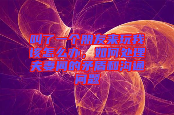 叫了一個朋友來玩我該怎么辦,如何處理夫妻間的矛盾和溝通問題