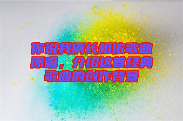 你說我倆長相依歌曲原唱，介紹這首經典歌曲的創作背景