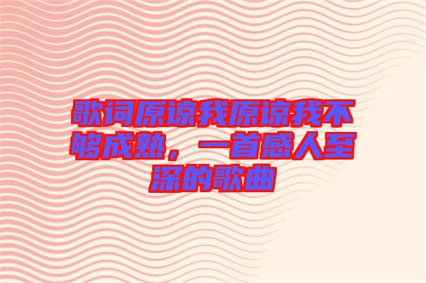 歌詞原諒我原諒我不夠成熟,一首感人至深的歌曲