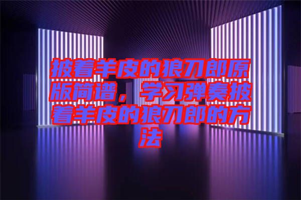 披著羊皮的狼刀郎原版簡譜,學(xué)習(xí)彈奏披著羊皮的狼刀郎的方法