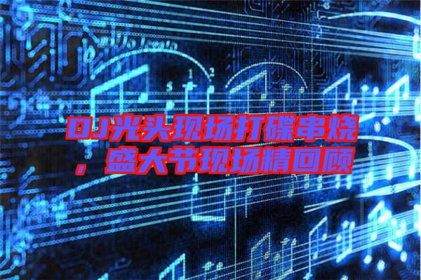 DJ光頭現(xiàn)場打碟串燒,盛大節(jié)現(xiàn)場精回顧