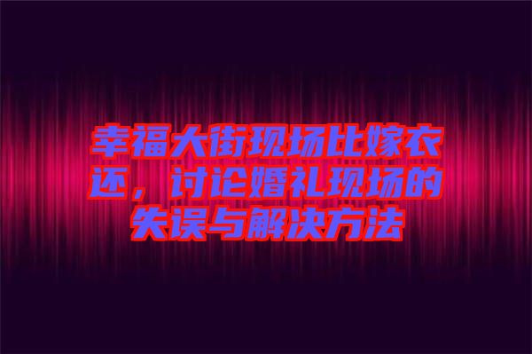 幸福大街現場比嫁衣還,討論婚禮現場的失誤與解決方法