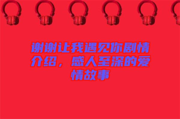 謝謝讓我遇見你劇情介紹,感人至深的愛情故事