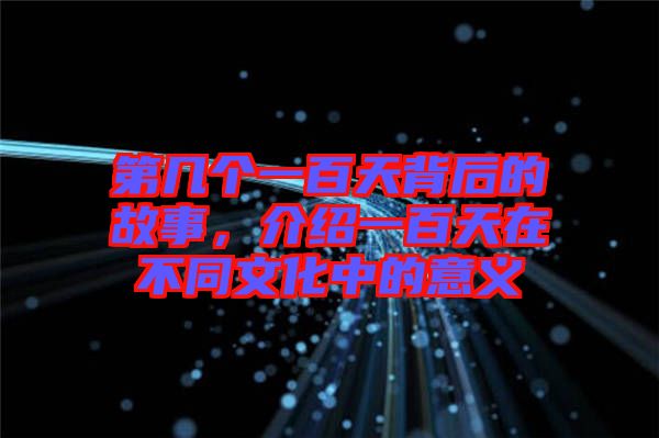 第幾個一百天背后的故事，介紹一百天在不同文化中的意義
