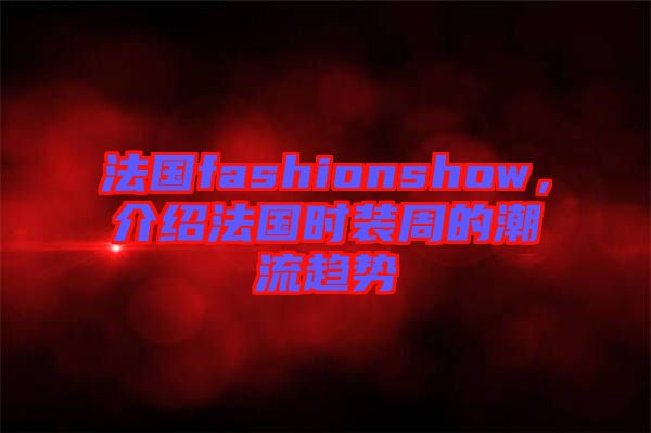 法國fashionshow，介紹法國時裝周的潮流趨勢