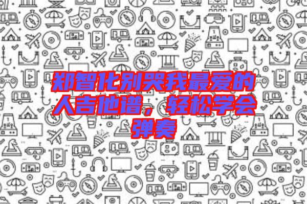 鄭智化別哭我最愛的人吉他譜,輕松學會彈奏