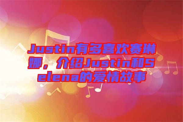Justin有多喜歡賽琳娜,介紹Justin和Selena的愛情故事