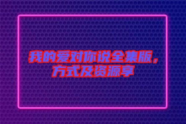 我的愛對你說全集版,方式及資源享