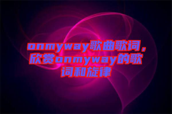 onmyway歌曲歌詞,欣賞onmyway的歌詞和旋律