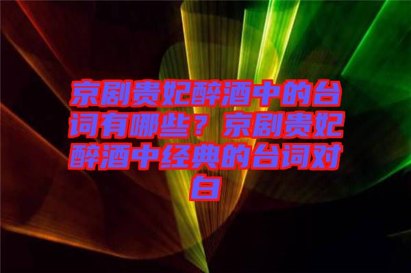 京劇貴妃醉酒中的臺詞有哪些?京劇貴妃醉酒中經(jīng)典的臺詞對白