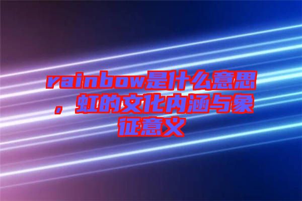 rainbow是什么意思，虹的文化內(nèi)涵與象征意義