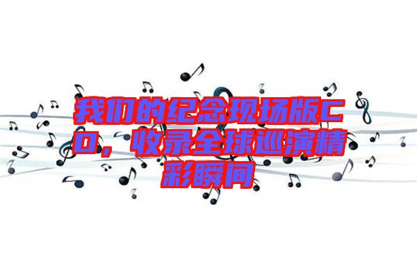 我們的紀念現場版CD，收錄全球巡演精彩瞬間