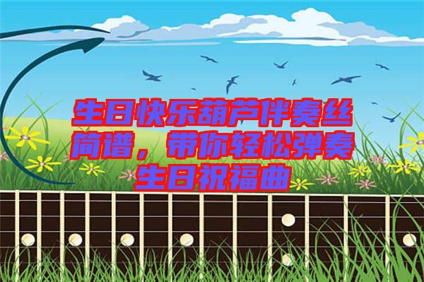 生日快樂葫蘆伴奏絲簡譜,帶你輕松彈奏生日祝福曲