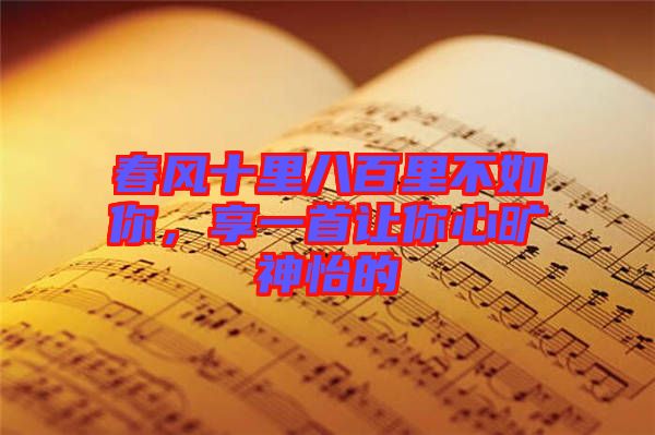 春風十里八百里不如你,享一首讓你心曠神怡的