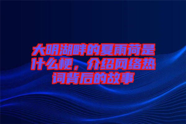 大明湖畔的夏雨荷是什么梗,介紹網絡熱詞背后的故事