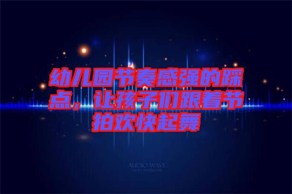 幼兒園節奏感強的踩點,讓孩子們跟著節拍歡快起舞