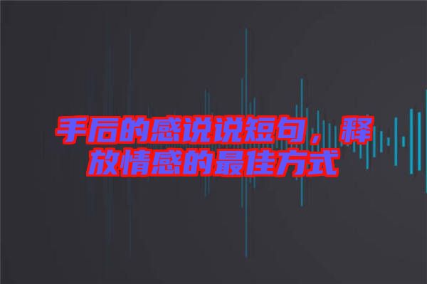手后的感說(shuō)說(shuō)短句,釋放情感的最佳方式