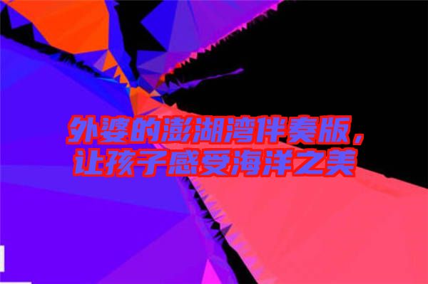 外婆的澎湖灣伴奏版,讓孩子感受海洋之美