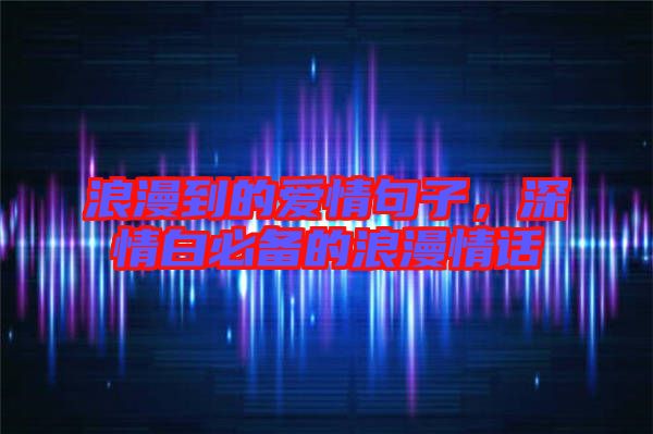 浪漫到的愛情句子,深情白必備的浪漫情話