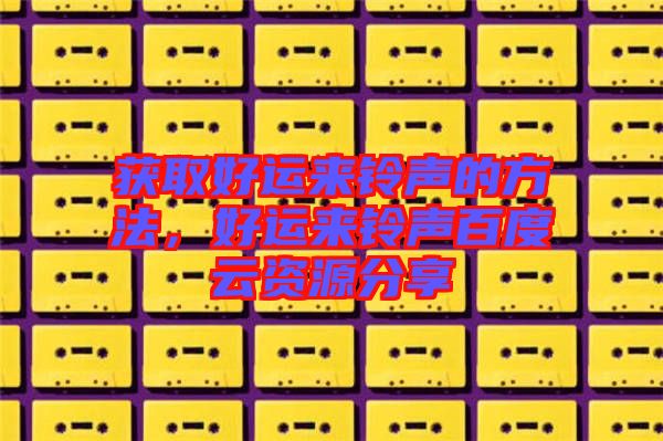 獲取好運來鈴聲的方法，好運來鈴聲百度云資源分享