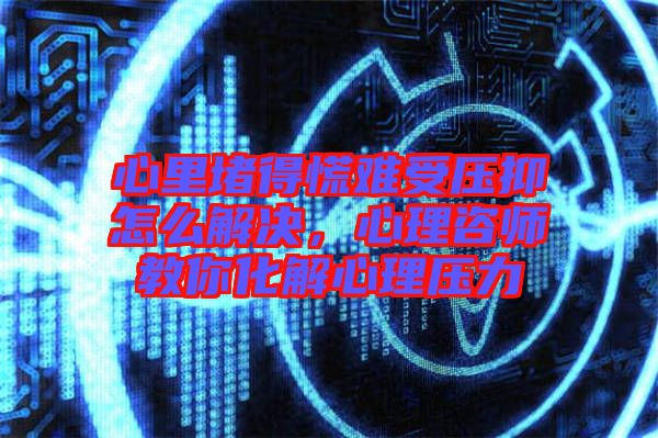 心里堵得慌難受壓抑怎么解決，心理咨師教你化解心理壓力