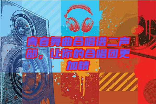 青春舞曲合唱譜二聲部,讓你的合唱團更加精