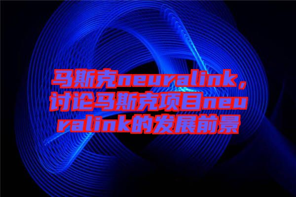 馬斯克neuralink，討論馬斯克項目neuralink的發(fā)展前景