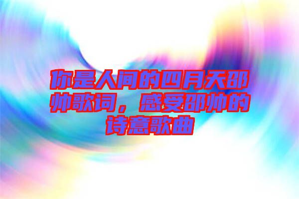 你是人間的四月天邵帥歌詞,感受邵帥的詩意歌曲