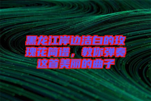 黑龍江岸邊潔白的玫瑰花簡譜,教你彈奏這首美麗的曲子