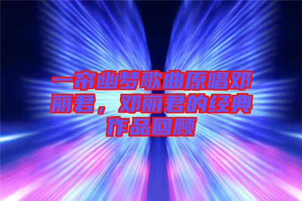 一簾幽夢歌曲原唱鄧麗君,鄧麗君的經典作品回顧