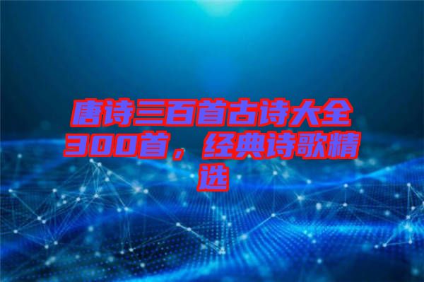 唐詩三百首古詩大全300首,經(jīng)典詩歌精選