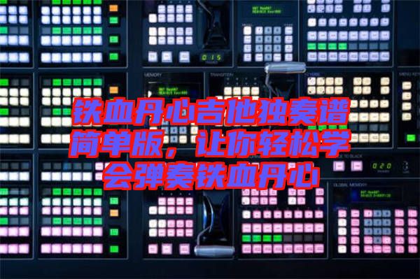 鐵血丹心吉他獨(dú)奏譜簡(jiǎn)單版,讓你輕松學(xué)會(huì)彈奏鐵血丹心