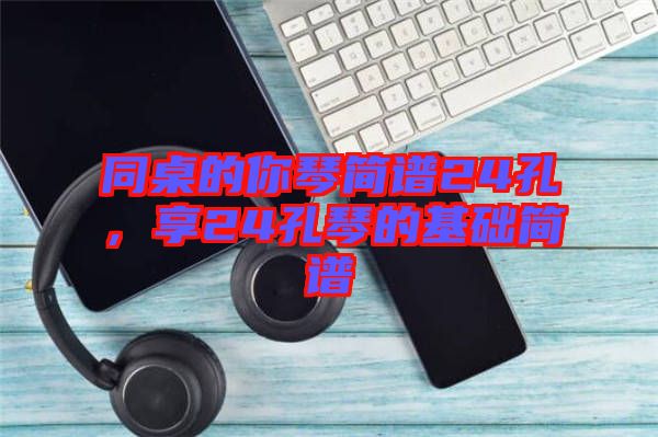 同桌的你琴簡譜24孔,享24孔琴的基礎簡譜