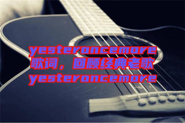 yesteroncemore歌詞，回顧經典老歌yesteroncemore