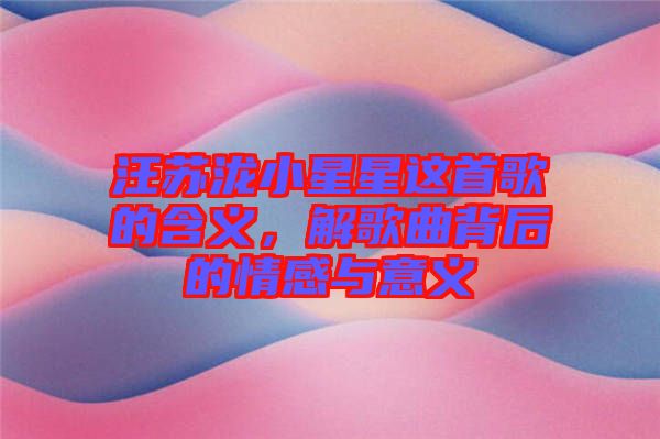 汪蘇瀧小星星這首歌的含義,解歌曲背后的情感與意義