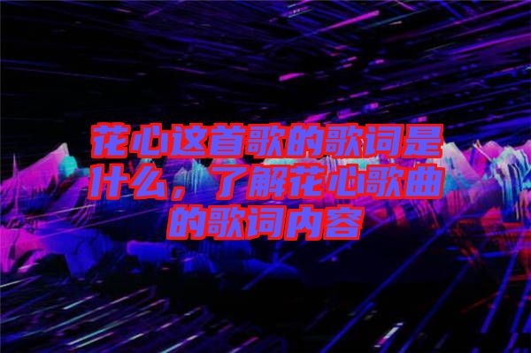 花心這首歌的歌詞是什么,了解花心歌曲的歌詞內容