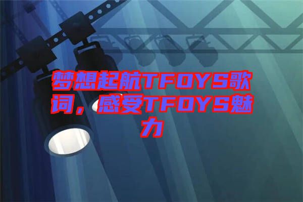 夢想起航TFOYS歌詞,感受TFOYS魅力