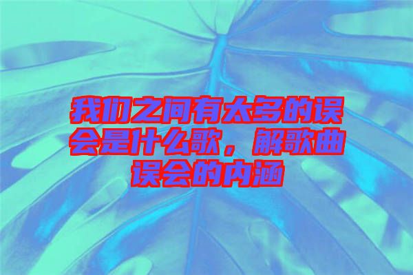 我們之間有太多的誤會是什么歌,解歌曲誤會的內涵