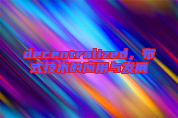 decentralized,布式技術(shù)的應(yīng)用與發(fā)展