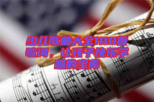 少兒歌曲大全100首歌詞,讓孩子快樂學(xué)唱的寶庫(kù)